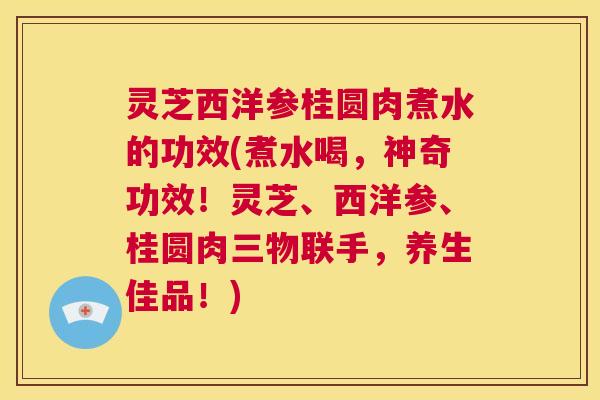 灵芝西洋参桂圆肉煮水的功效(煮水喝,神奇功效!灵芝、西洋参、桂圆肉三物联手,养生佳品!) 第1张 灵芝西洋参桂圆肉煮水的功效(煮水喝,神奇功效!灵芝、西洋参、桂圆肉三物联手,养生佳品!) 第1张