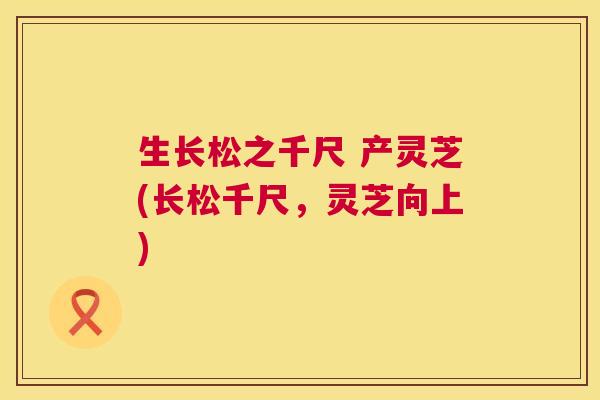 生长松之千尺 产灵芝(长松千尺,灵芝向上) 第1张 生长松之千尺 产灵芝(长松千尺,灵芝向上) 第1张