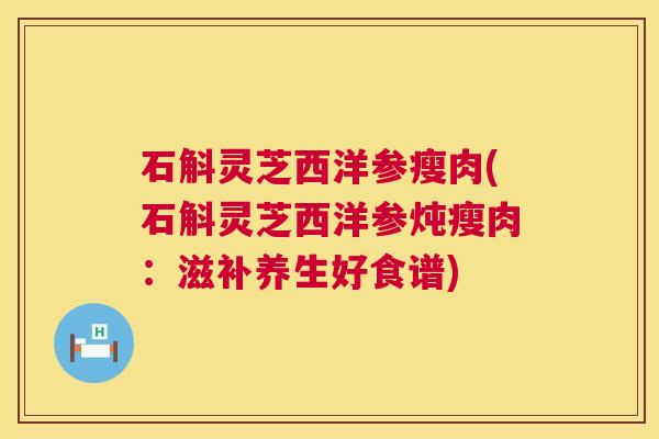 石斛灵芝西洋参瘦肉(石斛灵芝西洋参炖瘦肉:滋补养生好食谱) 第1张 石斛灵芝西洋参瘦肉(石斛灵芝西洋参炖瘦肉:滋补养生好食谱) 第1张
