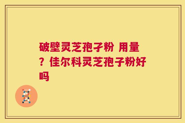 破壁灵芝孢孑粉 用量?佳尔科灵芝孢子粉好吗 第1张 破壁灵芝孢孑粉 用量?佳尔科灵芝孢子粉好吗 第1张