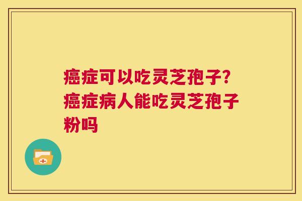 癌症可以吃灵芝孢子?癌症病人能吃灵芝孢子粉吗 第1张 癌症可以吃灵芝孢子?癌症病人能吃灵芝孢子粉吗 第1张