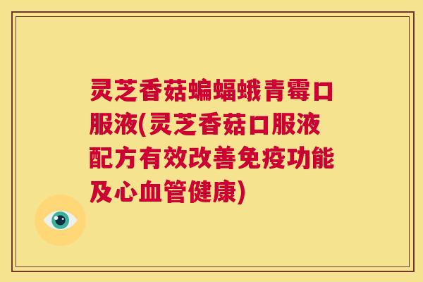 灵芝香菇蝙蝠蛾青霉口服液(灵芝香菇口服液配方有效改善免疫功能及心血管健康) 第1张 灵芝香菇蝙蝠蛾青霉口服液(灵芝香菇口服液配方有效改善免疫功能及心血管健康) 第1张