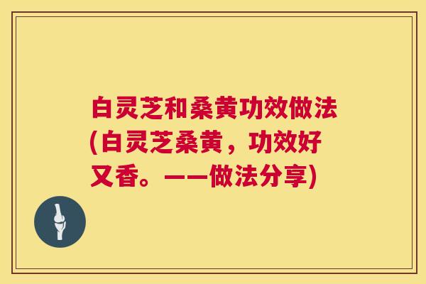 白灵芝和桑黄功效做法(白灵芝桑黄,功效好又香。——做法分享) 第1张 白灵芝和桑黄功效做法(白灵芝桑黄,功效好又香。——做法分享) 第1张