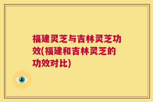 福建灵芝与吉林灵芝功效(福建和吉林灵芝的功效对比) 第1张 福建灵芝与吉林灵芝功效(福建和吉林灵芝的功效对比) 第1张