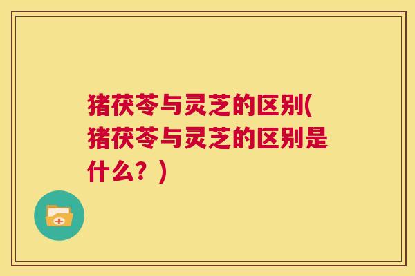 猪茯苓与灵芝的区别(猪茯苓与灵芝的区别是什么?) 第1张 猪茯苓与灵芝的区别(猪茯苓与灵芝的区别是什么?) 第1张