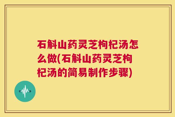 石斛山药灵芝枸杞汤怎么做(石斛山药灵芝枸杞汤的简易制作步骤) 第1张 石斛山药灵芝枸杞汤怎么做(石斛山药灵芝枸杞汤的简易制作步骤) 第1张