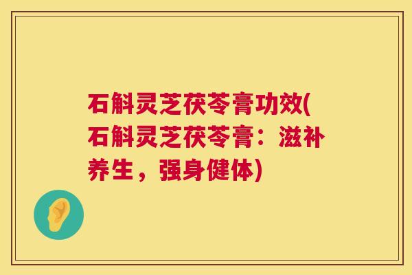 石斛灵芝茯苓膏功效(石斛灵芝茯苓膏：滋补养生，强身健体)  第1张