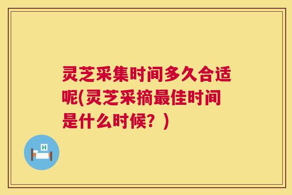 灵芝采集时间多久合适呢(灵芝采摘最佳时间是什么时候?) 第1张 灵芝采集时间多久合适呢(灵芝采摘最佳时间是什么时候?) 第1张