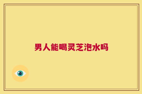 男人能喝灵芝泡水吗 第1张 男人能喝灵芝泡水吗 第1张