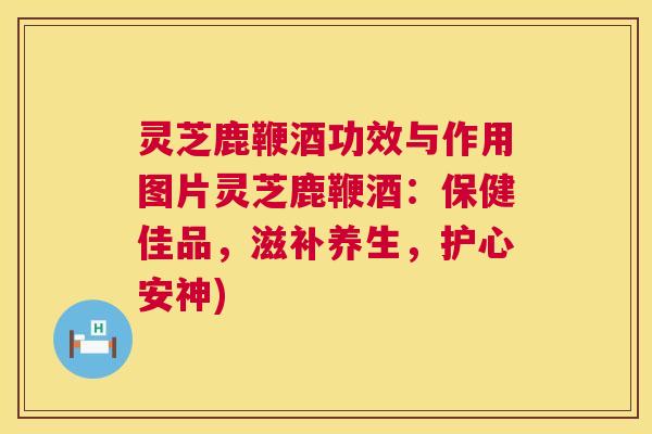 灵芝鹿鞭酒功效与作用图片灵芝鹿鞭酒:保健佳品,滋补养生,护心安神) 第1张 灵芝鹿鞭酒功效与作用图片灵芝鹿鞭酒:保健佳品,滋补养生,护心安神) 第1张