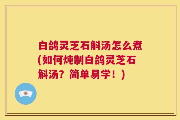 白鸽灵芝石斛汤怎么煮(如何炖制白鸽灵芝石斛汤?简单易学!) 第1张 白鸽灵芝石斛汤怎么煮(如何炖制白鸽灵芝石斛汤?简单易学!) 第1张