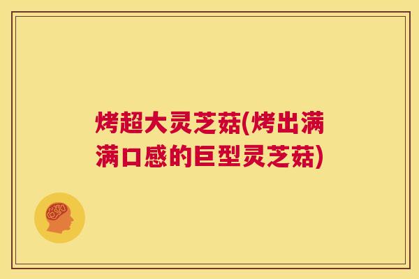 烤超大灵芝菇(烤出满满口感的巨型灵芝菇) 第1张 烤超大灵芝菇(烤出满满口感的巨型灵芝菇) 第1张