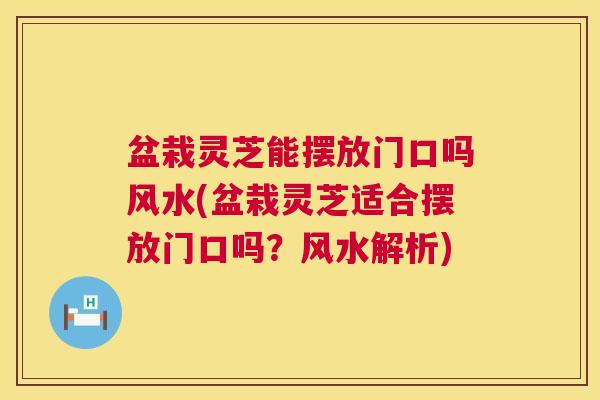 盆栽灵芝能摆放门口吗风水(盆栽灵芝适合摆放门口吗?风水解析) 第1张 盆栽灵芝能摆放门口吗风水(盆栽灵芝适合摆放门口吗?风水解析) 第1张