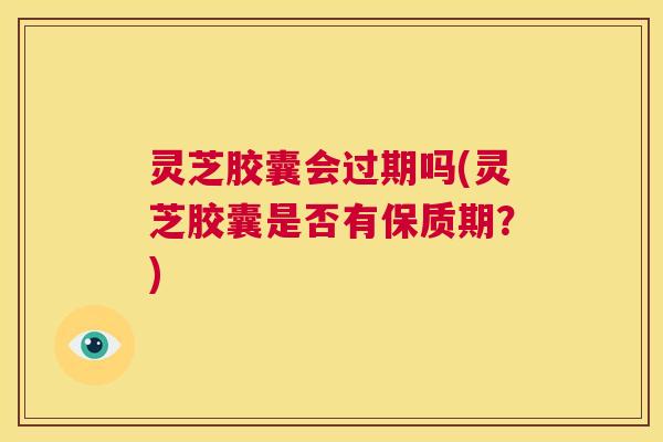 灵芝胶囊会过期吗(灵芝胶囊是否有保质期?) 第1张 灵芝胶囊会过期吗(灵芝胶囊是否有保质期?) 第1张
