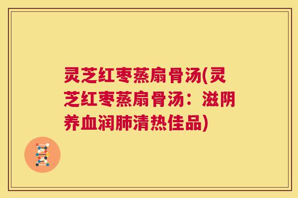 灵芝红枣蒸扇骨汤(灵芝红枣蒸扇骨汤：滋阴养血润肺清热佳品)  第1张