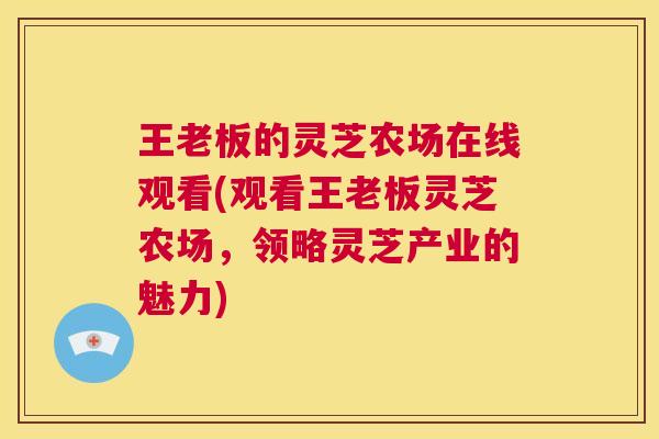 王老板的灵芝农场在线观看(观看王老板灵芝农场,领略灵芝产业的魅力) 第1张 王老板的灵芝农场在线观看(观看王老板灵芝农场,领略灵芝产业的魅力) 第1张