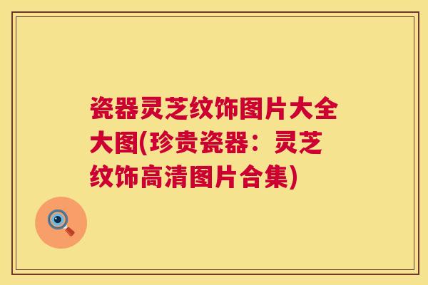 瓷器灵芝纹饰图片大全大图(珍贵瓷器:灵芝纹饰高清图片合集) 第1张 瓷器灵芝纹饰图片大全大图(珍贵瓷器:灵芝纹饰高清图片合集) 第1张