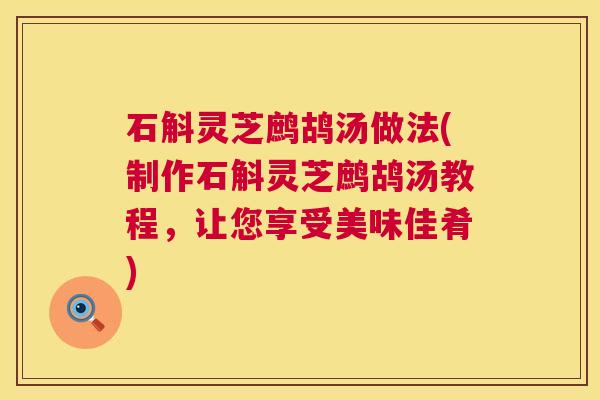 石斛灵芝鹧鸪汤做法(制作石斛灵芝鹧鸪汤教程,让您享受美味佳肴) 第1张 石斛灵芝鹧鸪汤做法(制作石斛灵芝鹧鸪汤教程,让您享受美味佳肴) 第1张