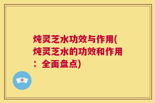 炖灵芝水功效与作用(炖灵芝水的功效和作用：全面盘点)  第1张