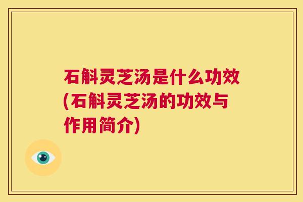 石斛灵芝汤是什么功效(石斛灵芝汤的功效与作用简介) 第1张 石斛灵芝汤是什么功效(石斛灵芝汤的功效与作用简介) 第1张