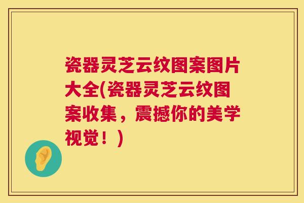 瓷器灵芝云纹图案图片大全(瓷器灵芝云纹图案收集,震撼你的美学视觉!) 第1张 瓷器灵芝云纹图案图片大全(瓷器灵芝云纹图案收集,震撼你的美学视觉!) 第1张