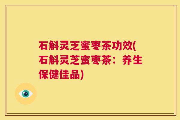 石斛灵芝蜜枣茶功效(石斛灵芝蜜枣茶：养生保健佳品)  第1张