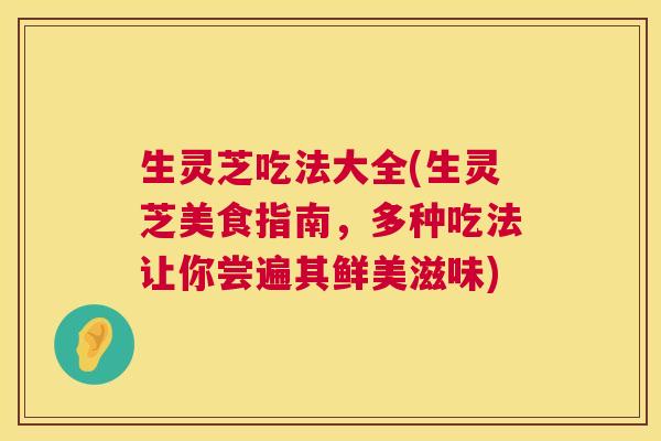 生灵芝吃法大全(生灵芝美食指南,多种吃法让你尝遍其鲜美滋味) 第1张 生灵芝吃法大全(生灵芝美食指南,多种吃法让你尝遍其鲜美滋味) 第1张