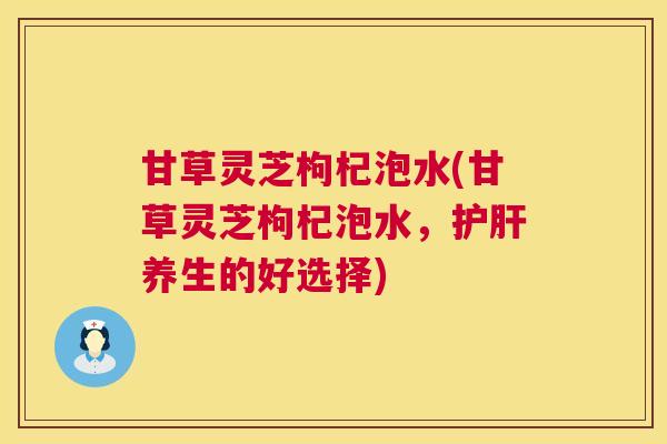 甘草灵芝枸杞泡水(甘草灵芝枸杞泡水,护肝养生的好选择) 第1张 甘草灵芝枸杞泡水(甘草灵芝枸杞泡水,护肝养生的好选择) 第1张