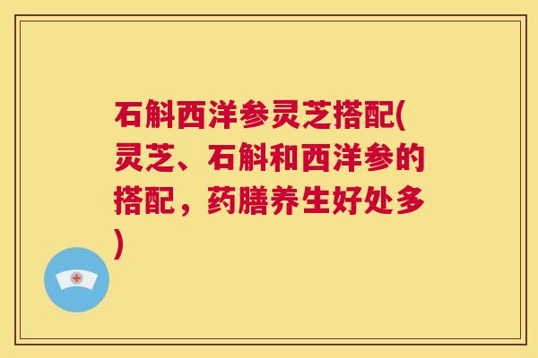 石斛西洋参灵芝搭配(灵芝、石斛和西洋参的搭配,药膳养生好处多) 第1张 石斛西洋参灵芝搭配(灵芝、石斛和西洋参的搭配,药膳养生好处多) 第1张