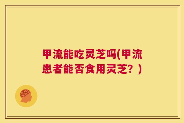 甲流能吃灵芝吗(甲流患者能否食用灵芝？)  第1张
