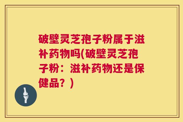 破壁灵芝孢子粉属于滋补药物吗(破壁灵芝孢子粉:滋补药物还是保健品?) 第1张 破壁灵芝孢子粉属于滋补药物吗(破壁灵芝孢子粉:滋补药物还是保健品?) 第1张