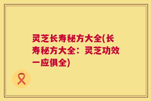 灵芝长寿秘方大全(长寿秘方大全:灵芝功效一应俱全) 第1张 灵芝长寿秘方大全(长寿秘方大全:灵芝功效一应俱全) 第1张