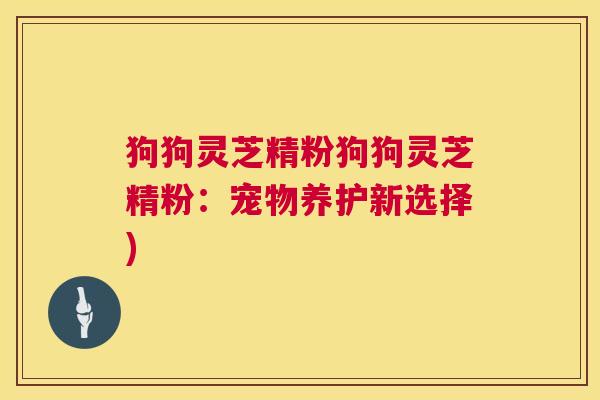 狗狗灵芝精粉狗狗灵芝精粉:宠物养护新选择) 第1张 狗狗灵芝精粉狗狗灵芝精粉:宠物养护新选择) 第1张