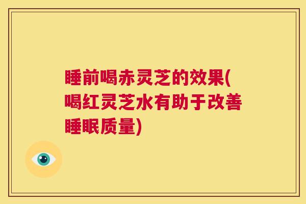 睡前喝赤灵芝的效果(喝红灵芝水有助于改善睡眠质量)  第1张
