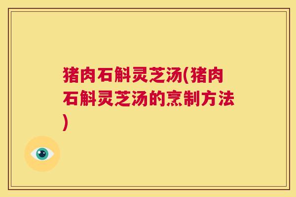 猪肉石斛灵芝汤(猪肉石斛灵芝汤的烹制方法) 第1张 猪肉石斛灵芝汤(猪肉石斛灵芝汤的烹制方法) 第1张