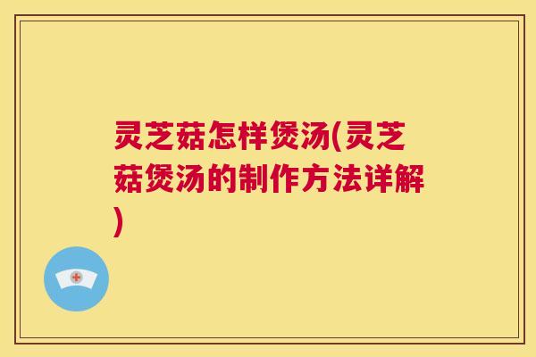 灵芝菇怎样煲汤(灵芝菇煲汤的制作方法详解) 第1张 灵芝菇怎样煲汤(灵芝菇煲汤的制作方法详解) 第1张