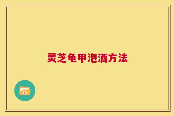 灵芝龟甲泡酒方法 第1张 灵芝龟甲泡酒方法 第1张