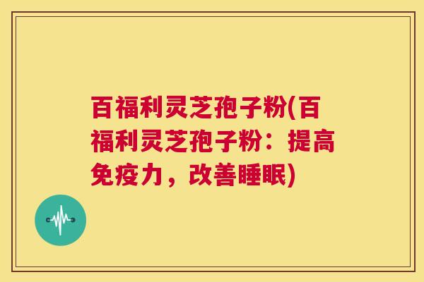 百福利灵芝孢子粉(百福利灵芝孢子粉:提高免疫力,改善睡眠) 第1张 百福利灵芝孢子粉(百福利灵芝孢子粉:提高免疫力,改善睡眠) 第1张