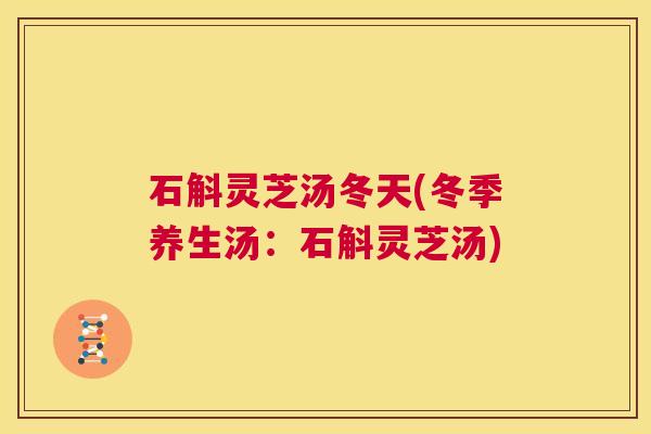 石斛灵芝汤冬天(冬季养生汤:石斛灵芝汤) 第1张 石斛灵芝汤冬天(冬季养生汤:石斛灵芝汤) 第1张