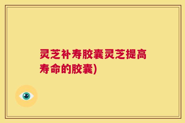 灵芝补寿胶囊灵芝提高寿命的胶囊) 第1张 灵芝补寿胶囊灵芝提高寿命的胶囊) 第1张