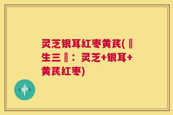 灵芝银耳红枣黄芪(養生三寶:灵芝+银耳+黄芪红枣) 第1张 灵芝银耳红枣黄芪(養生三寶:灵芝+银耳+黄芪红枣) 第1张