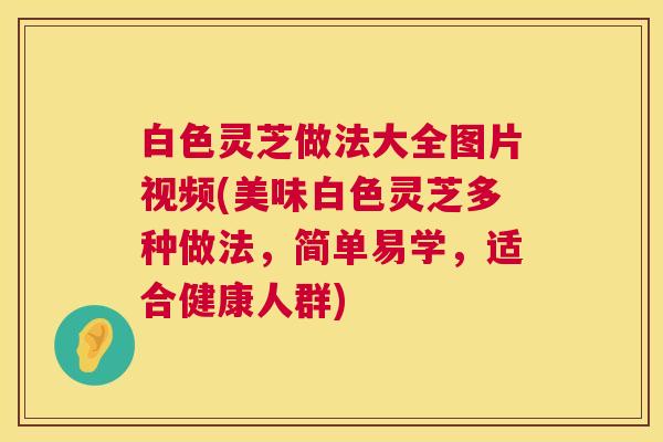 白色灵芝做法大全图片视频(美味白色灵芝多种做法,简单易学,适合健康人群) 第1张 白色灵芝做法大全图片视频(美味白色灵芝多种做法,简单易学,适合健康人群) 第1张
