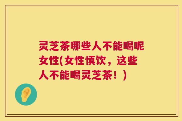 灵芝茶哪些人不能喝呢女性(女性慎饮,这些人不能喝灵芝茶!) 第1张 灵芝茶哪些人不能喝呢女性(女性慎饮,这些人不能喝灵芝茶!) 第1张