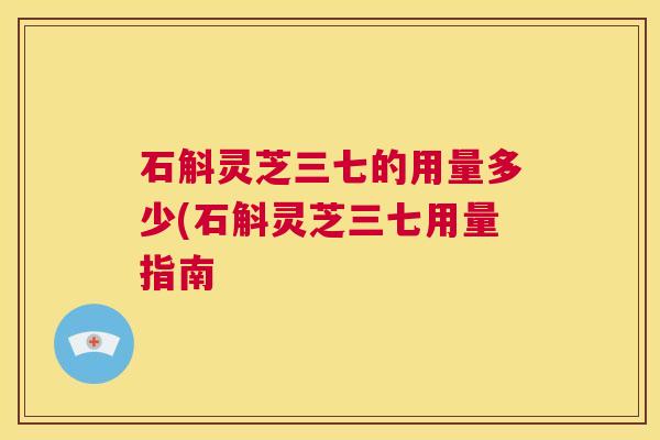 石斛灵芝三七的用量多少(石斛灵芝三七用量指南  第1张
