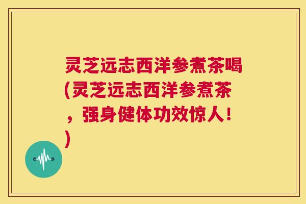 灵芝远志西洋参煮茶喝(灵芝远志西洋参煮茶,强身健体功效惊人!) 第1张 灵芝远志西洋参煮茶喝(灵芝远志西洋参煮茶,强身健体功效惊人!) 第1张