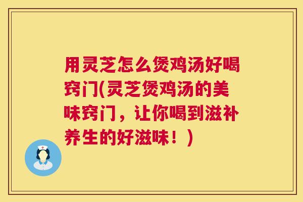 用灵芝怎么煲鸡汤好喝窍门(灵芝煲鸡汤的美味窍门,让你喝到滋补养生的好滋味!) 第1张 用灵芝怎么煲鸡汤好喝窍门(灵芝煲鸡汤的美味窍门,让你喝到滋补养生的好滋味!) 第1张