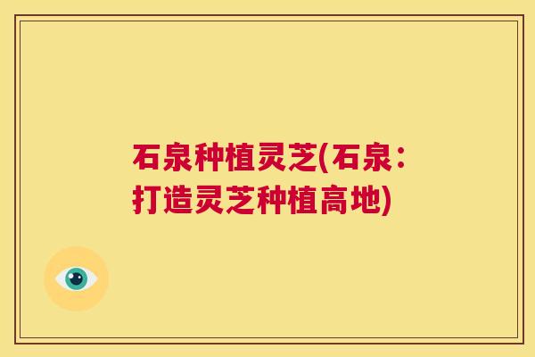 石泉种植灵芝(石泉:打造灵芝种植高地) 第1张 石泉种植灵芝(石泉:打造灵芝种植高地) 第1张