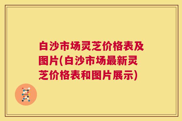 白沙市场灵芝价格表及图片(白沙市场最新灵芝价格表和图片展示) 第1张 白沙市场灵芝价格表及图片(白沙市场最新灵芝价格表和图片展示) 第1张