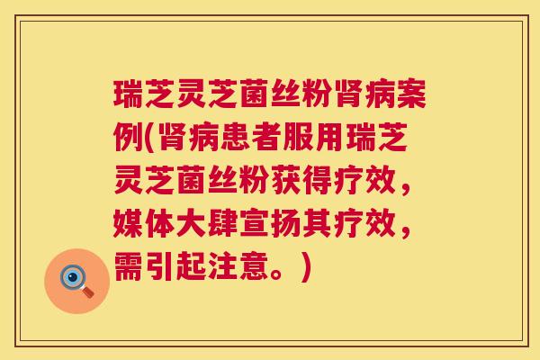 瑞芝灵芝菌丝粉肾病案例(肾病患者服用瑞芝灵芝菌丝粉获得疗效,媒体大肆宣扬其疗效,需引起注意。) 第1张 瑞芝灵芝菌丝粉肾病案例(肾病患者服用瑞芝灵芝菌丝粉获得疗效,媒体大肆宣扬其疗效,需引起注意。) 第1张
