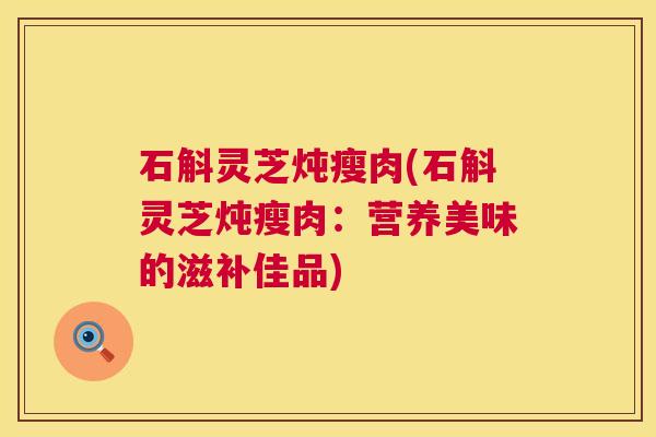 石斛灵芝炖瘦肉(石斛灵芝炖瘦肉:营养美味的滋补佳品) 第1张 石斛灵芝炖瘦肉(石斛灵芝炖瘦肉:营养美味的滋补佳品) 第1张